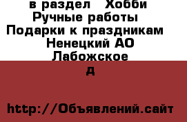  в раздел : Хобби. Ручные работы » Подарки к праздникам . Ненецкий АО,Лабожское д.